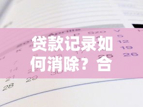贷款记录如何消除？合法消除平台记录的7个真实方法