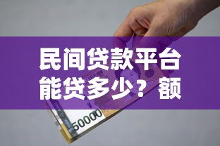 民间贷款平台能贷多少？额度范围、影响因素全解析