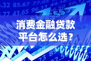 消费金融贷款平台怎么选？这8个知识点帮你避坑省钱