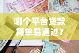 哪个平台贷款简单易通过？2024正规借款渠道推荐