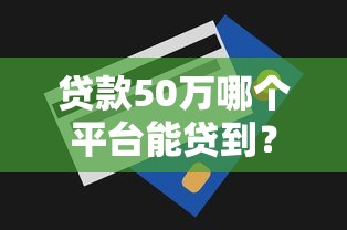 贷款50万哪个平台能贷到？真实额度和避坑指南