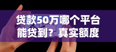 贷款50万哪个平台能贷到？真实额度和避坑指南