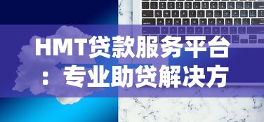 HMT贷款服务平台：专业助贷解决方案，快速审批低利率