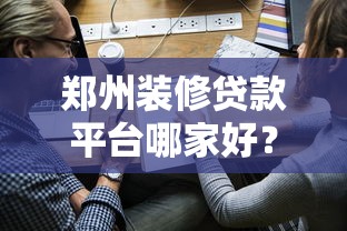 郑州装修贷款平台哪家好？2023最新申请攻略