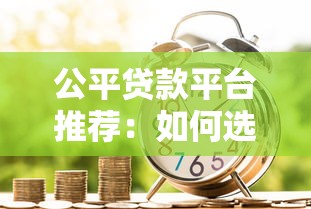 公平贷款平台推荐：如何选择正规合法、低息透明的借贷渠道？
