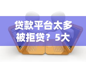 贷款平台太多被拒贷？5大原因+解决技巧全解析