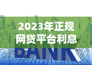 2023年正规网贷平台利息对比：如何选择低息靠谱的贷款渠道？