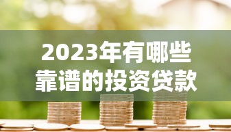 2023年有哪些靠谱的投资贷款平台？这10家值得关注