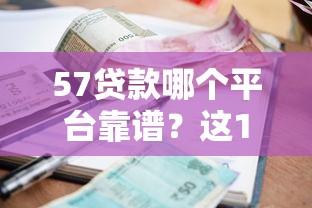 57贷款哪个平台靠谱?这10个正规渠道资质、利率、额度对比 57贷款哪个平台靠谱?这10个正规渠道资质、利率、额度对比