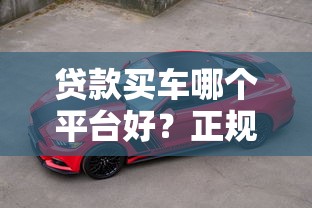 贷款买车哪个平台好？正规平台推荐及避坑指南