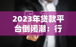 2023年贷款平台倒闭潮:行业洗牌背后隐藏哪些真相? 2023年贷款平台倒闭潮:行业洗牌背后隐藏哪些真相?