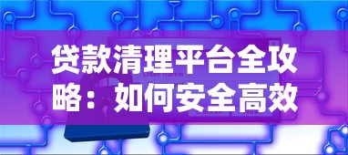 贷款清理平台全攻略：如何安全高效管理债务