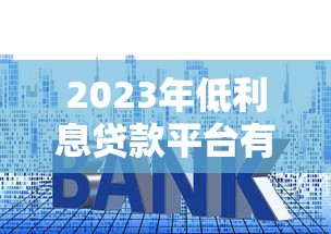2023年低利息贷款平台有哪些？这6种类型最靠谱！