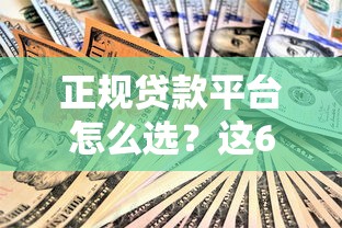 正规贷款平台怎么选？这6个避坑技巧一定要看