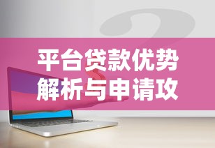 平台贷款优势解析与申请攻略：助你安全高效解决资金需求