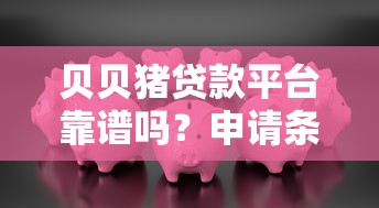 贝贝猪贷款平台靠谱吗？申请条件、利率及常见问题解析
