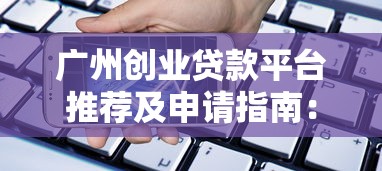 广州创业贷款平台推荐及申请指南：政策、银行、网贷全解析