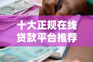 十大正规在线贷款平台推荐：安全靠谱的借款渠道盘点