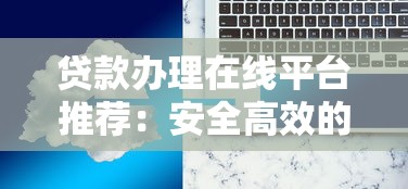 贷款办理在线平台推荐：安全高效的一站式解决方案