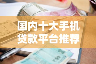 国内十大手机贷款平台推荐：靠谱、低利率、快速到账攻略