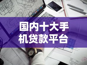 国内十大手机贷款平台推荐：靠谱、低利率、快速到账攻略
