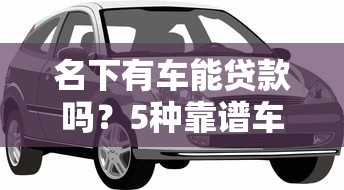 名下有车能贷款吗？5种靠谱车抵贷平台推荐
