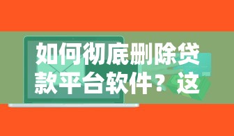 如何彻底删除贷款平台软件？这些步骤必须掌握