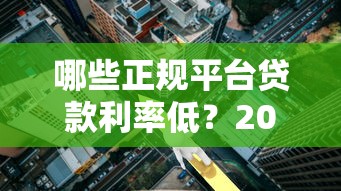 哪些正规平台贷款利率低？2023年低息贷款渠道推荐