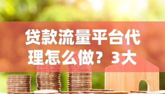 贷款流量平台代理怎么做？3大核心优势与实战经验分享