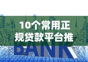 10个常用正规贷款平台推荐｜资质安全、利息透明，避坑必看！