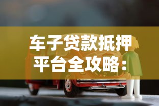 车子贷款抵押平台全攻略：流程、风险与平台选择技巧