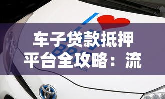 车子贷款抵押平台全攻略：流程、风险与平台选择技巧