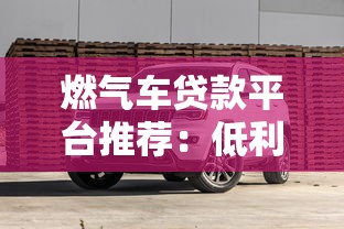 燃气车贷款平台推荐：低利率+灵活方案助力购车计划