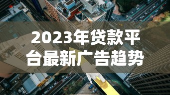 2023年贷款平台最新广告趋势解析：低利率背后的真实选择