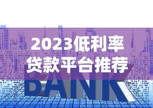2023低利率贷款平台推荐：如何找到靠谱优惠渠道？