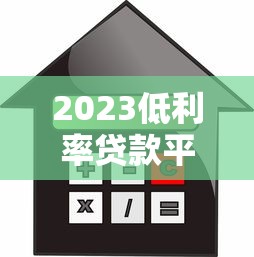2023低利率贷款平台推荐：如何找到靠谱优惠渠道？