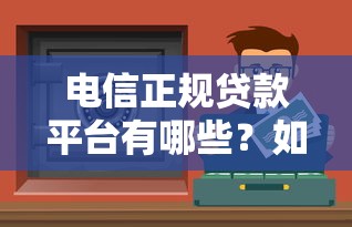 电信正规贷款平台有哪些？如何选择安全可靠的贷款渠道