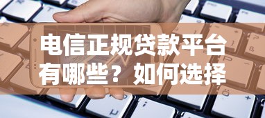 电信正规贷款平台有哪些？如何选择安全可靠的贷款渠道