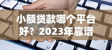 小额贷款哪个平台好？2023年靠谱正规借款渠道推荐