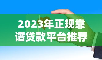 2023年正规靠谱贷款平台推荐：低息安全到账快首选这些渠道