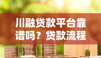 川融贷款平台靠谱吗？贷款流程、申请条件及用户真实评价解析