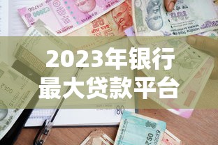 2023年银行最大贷款平台推荐：低利率、高额度，轻松解决资金需求