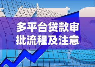 多平台贷款审批流程及注意事项全攻略