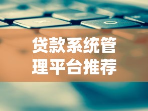贷款系统管理平台推荐:如何选择最适合的方案 贷款系统管理平台推荐:如何选择最适合的方案