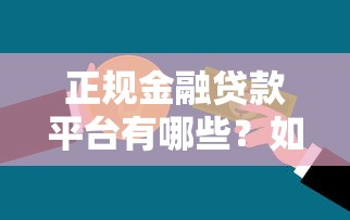 正规金融贷款平台有哪些？如何选择安全可靠的贷款渠道