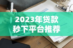 2023年贷款秒下平台推荐：快速到账、低息正规的10个渠道