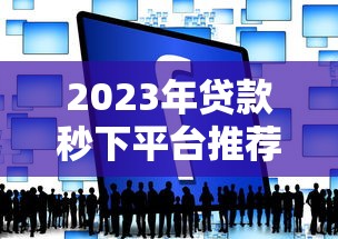 2023年贷款秒下平台推荐：快速到账、低息正规的10个渠道