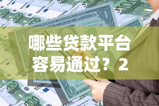 哪些贷款平台容易通过？2023年靠谱借贷渠道推荐