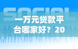 一万元贷款平台哪家好？2023正规低息平台推荐及避坑指南