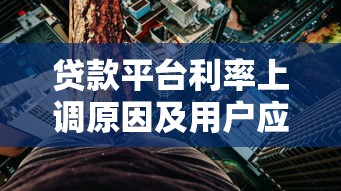 贷款平台利率上调原因及用户应对全解析 贷款平台利率上调原因及用户应对全解析